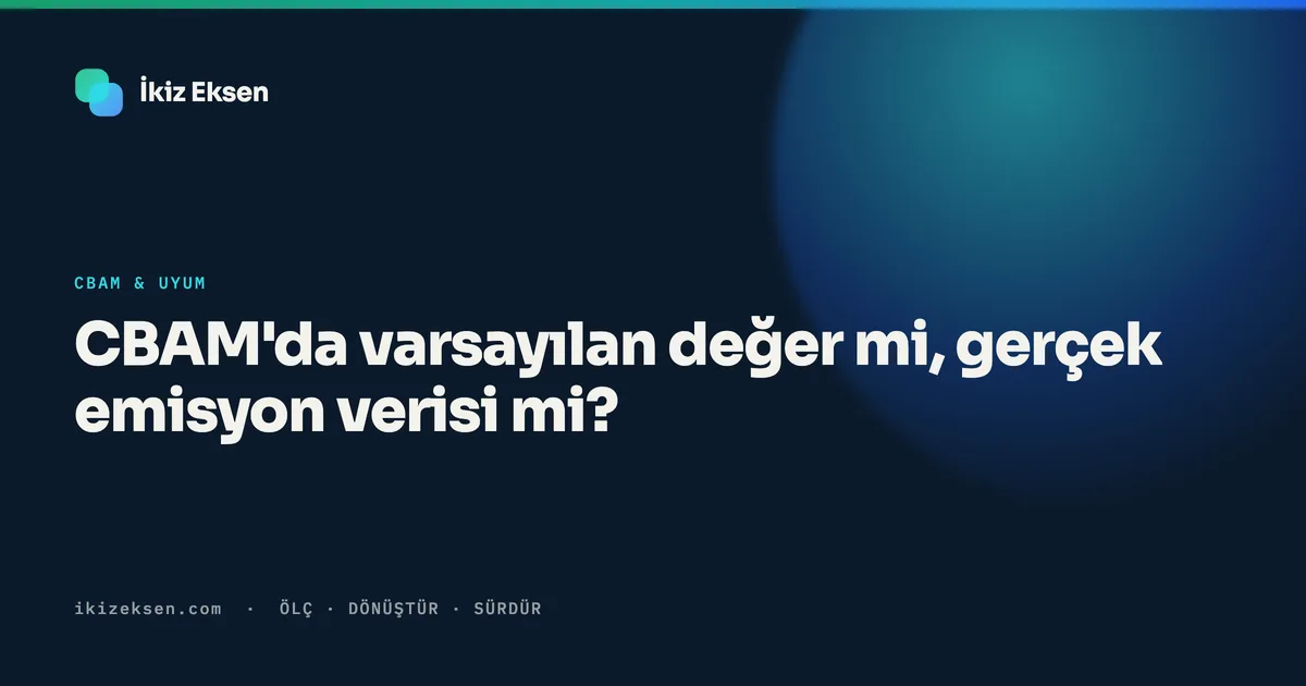 CBAM'da varsayılan değer mi, gerçek emisyon verisi mi?