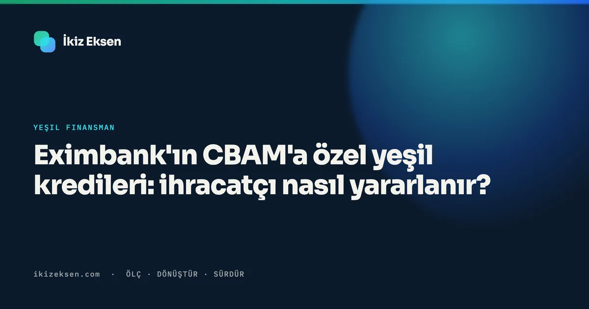 Eximbank'ın CBAM'a özel yeşil kredileri: ihracatçı nasıl yararlanır?